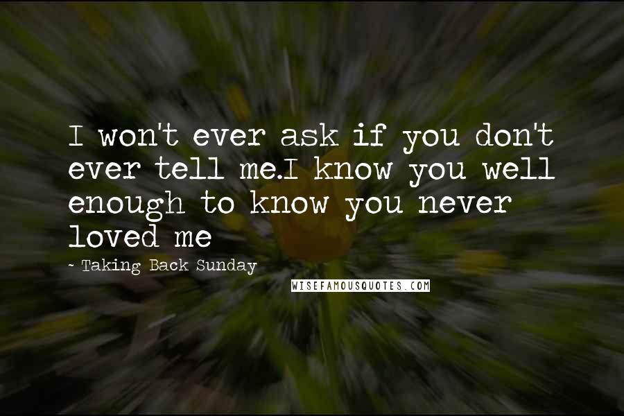 Taking Back Sunday Quotes: I won't ever ask if you don't ever tell me.I know you well enough to know you never loved me