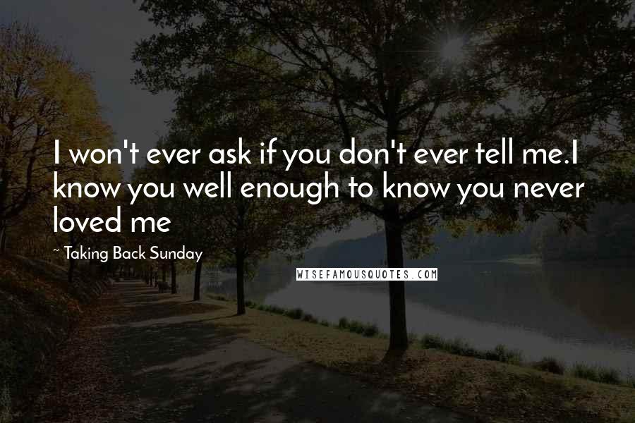 Taking Back Sunday Quotes: I won't ever ask if you don't ever tell me.I know you well enough to know you never loved me