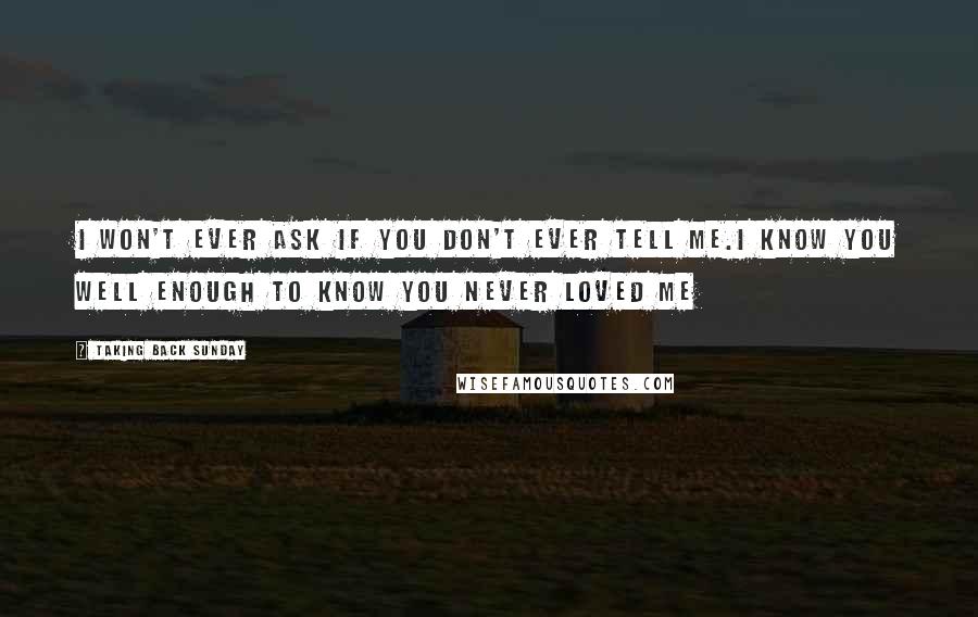 Taking Back Sunday Quotes: I won't ever ask if you don't ever tell me.I know you well enough to know you never loved me