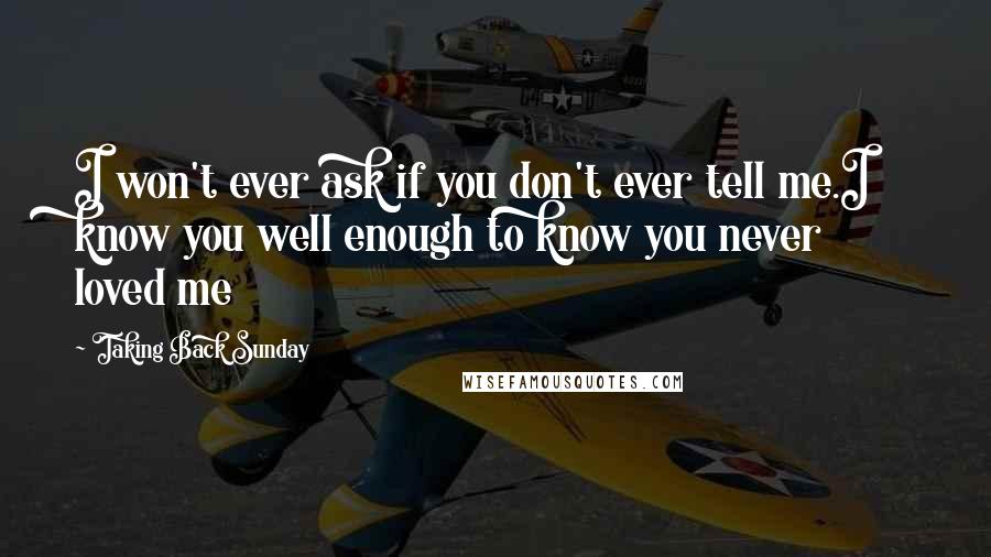 Taking Back Sunday Quotes: I won't ever ask if you don't ever tell me.I know you well enough to know you never loved me