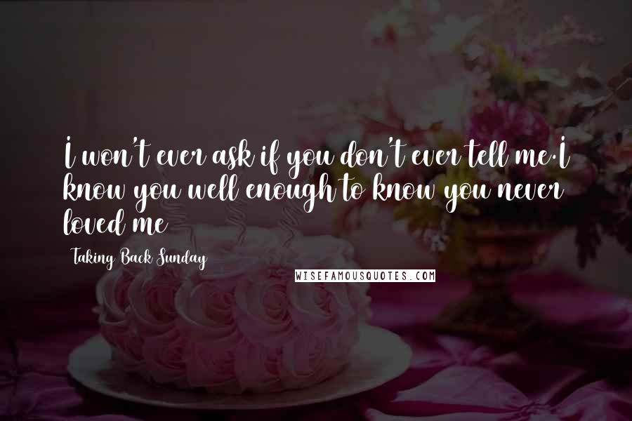 Taking Back Sunday Quotes: I won't ever ask if you don't ever tell me.I know you well enough to know you never loved me