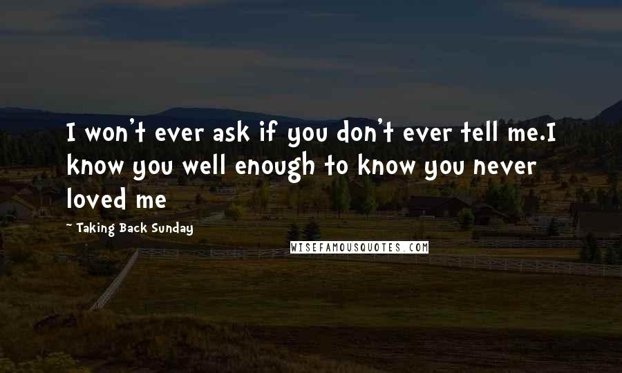 Taking Back Sunday Quotes: I won't ever ask if you don't ever tell me.I know you well enough to know you never loved me