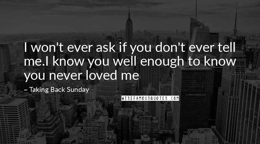 Taking Back Sunday Quotes: I won't ever ask if you don't ever tell me.I know you well enough to know you never loved me