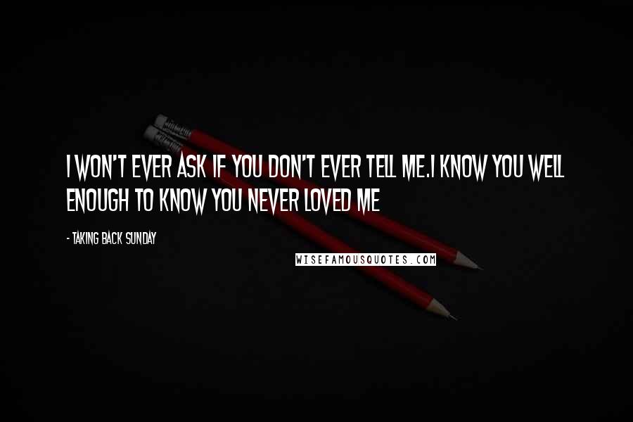 Taking Back Sunday Quotes: I won't ever ask if you don't ever tell me.I know you well enough to know you never loved me