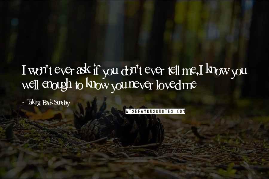 Taking Back Sunday Quotes: I won't ever ask if you don't ever tell me.I know you well enough to know you never loved me