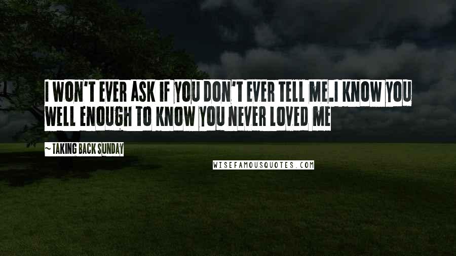 Taking Back Sunday Quotes: I won't ever ask if you don't ever tell me.I know you well enough to know you never loved me