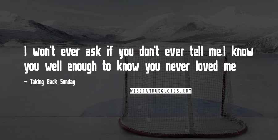 Taking Back Sunday Quotes: I won't ever ask if you don't ever tell me.I know you well enough to know you never loved me