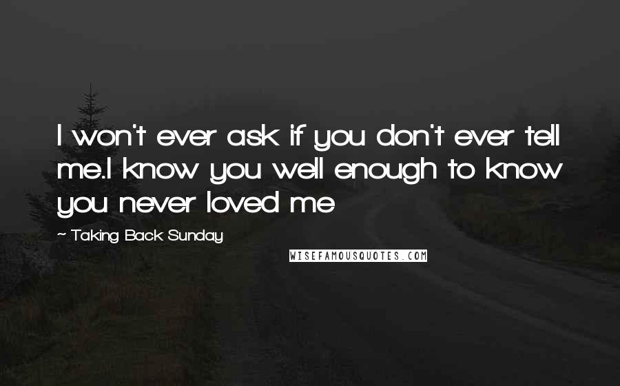 Taking Back Sunday Quotes: I won't ever ask if you don't ever tell me.I know you well enough to know you never loved me