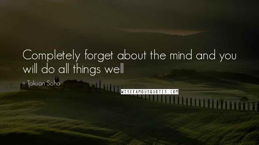 Takuan Soho Quotes: Completely forget about the mind and you will do all things well