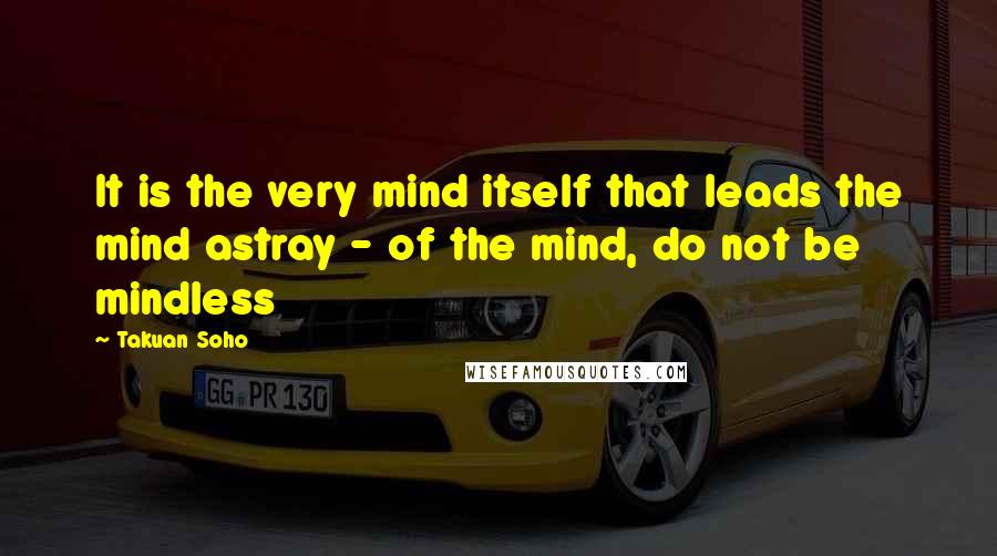 Takuan Soho Quotes: It is the very mind itself that leads the mind astray - of the mind, do not be mindless