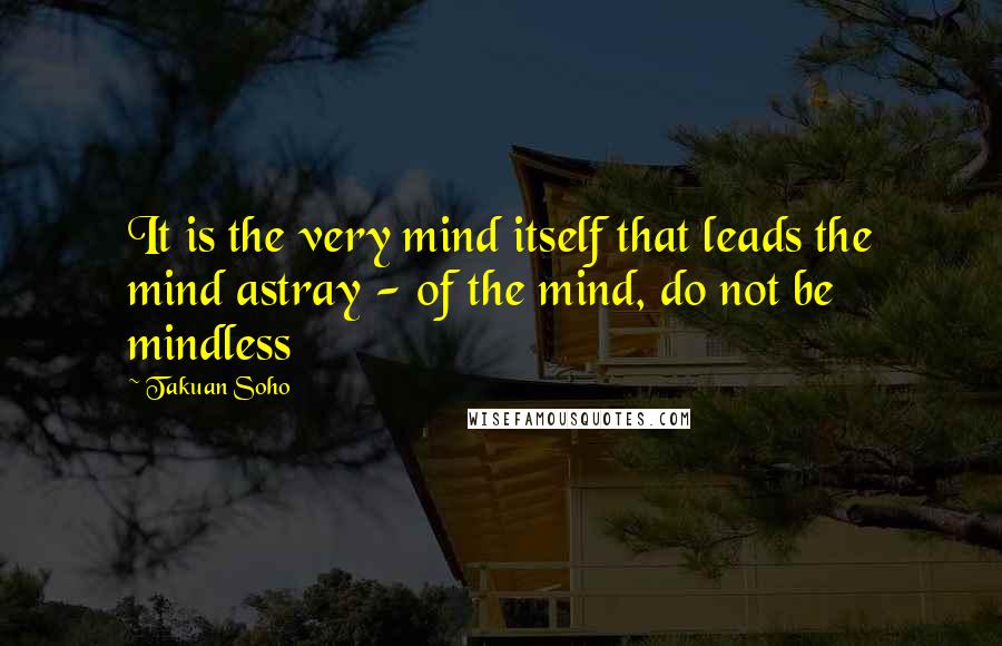 Takuan Soho Quotes: It is the very mind itself that leads the mind astray - of the mind, do not be mindless