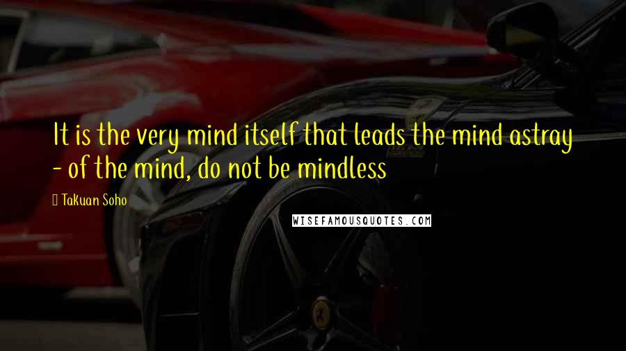 Takuan Soho Quotes: It is the very mind itself that leads the mind astray - of the mind, do not be mindless