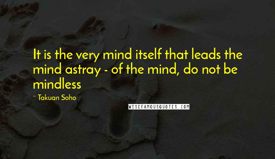 Takuan Soho Quotes: It is the very mind itself that leads the mind astray - of the mind, do not be mindless