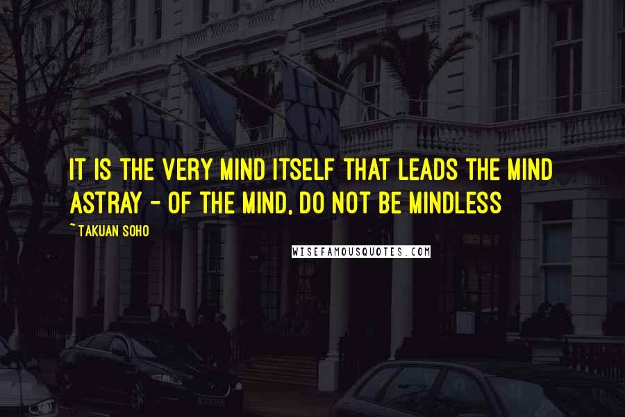Takuan Soho Quotes: It is the very mind itself that leads the mind astray - of the mind, do not be mindless