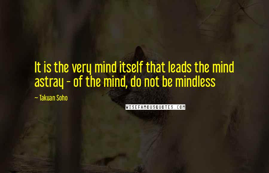 Takuan Soho Quotes: It is the very mind itself that leads the mind astray - of the mind, do not be mindless