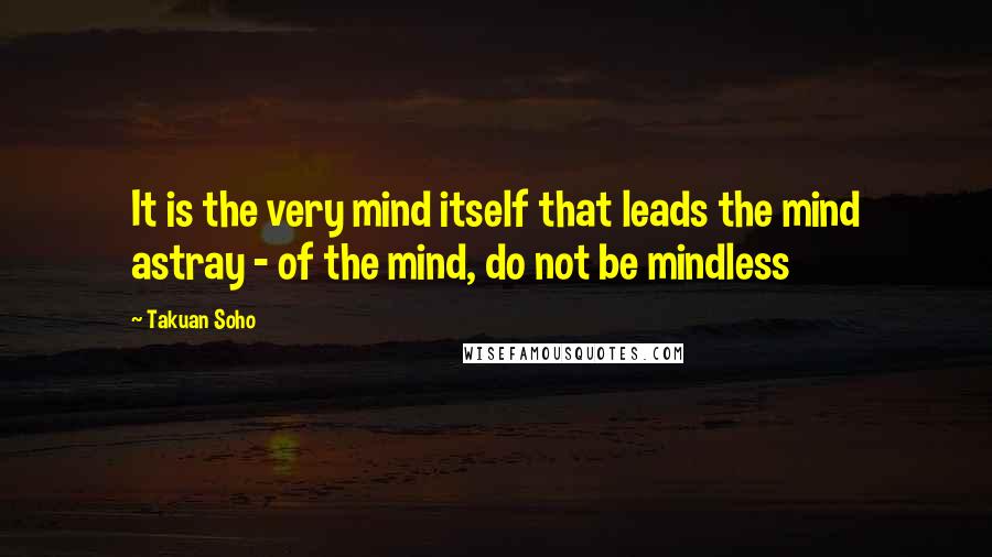 Takuan Soho Quotes: It is the very mind itself that leads the mind astray - of the mind, do not be mindless