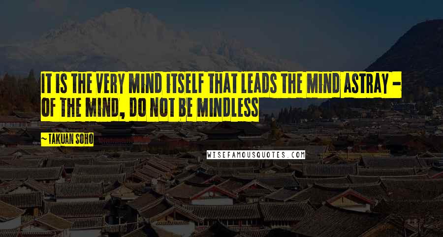 Takuan Soho Quotes: It is the very mind itself that leads the mind astray - of the mind, do not be mindless