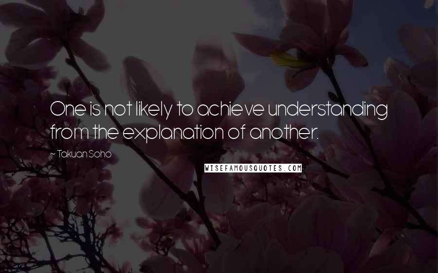 Takuan Soho Quotes: One is not likely to achieve understanding from the explanation of another.