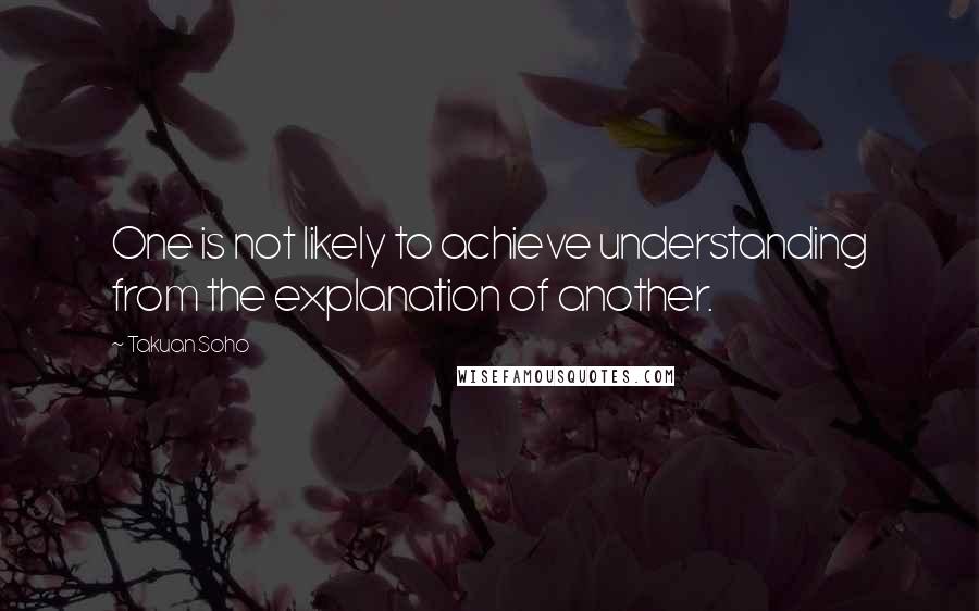 Takuan Soho Quotes: One is not likely to achieve understanding from the explanation of another.