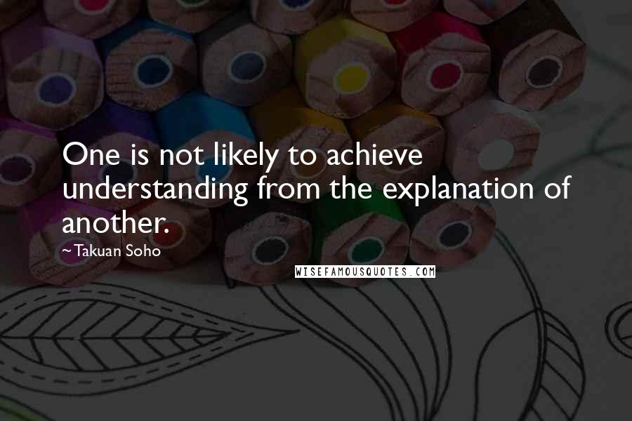 Takuan Soho Quotes: One is not likely to achieve understanding from the explanation of another.