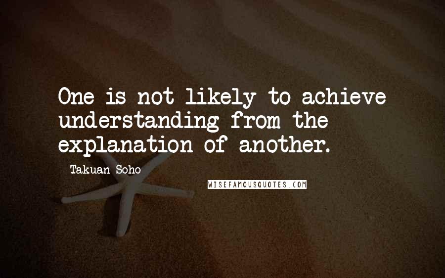 Takuan Soho Quotes: One is not likely to achieve understanding from the explanation of another.