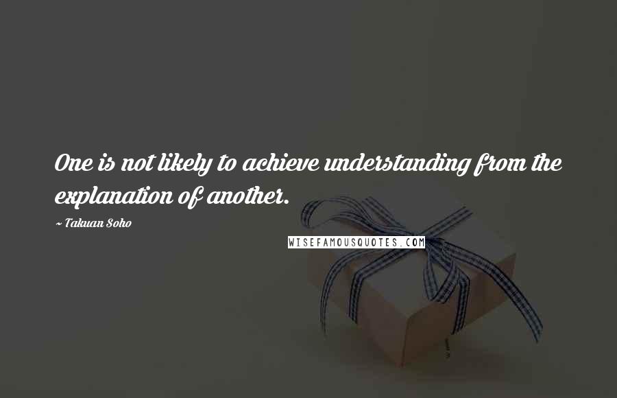 Takuan Soho Quotes: One is not likely to achieve understanding from the explanation of another.