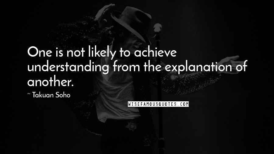 Takuan Soho Quotes: One is not likely to achieve understanding from the explanation of another.