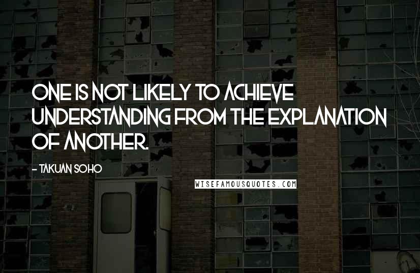 Takuan Soho Quotes: One is not likely to achieve understanding from the explanation of another.