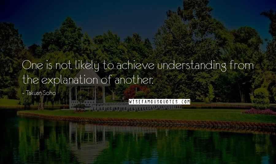 Takuan Soho Quotes: One is not likely to achieve understanding from the explanation of another.