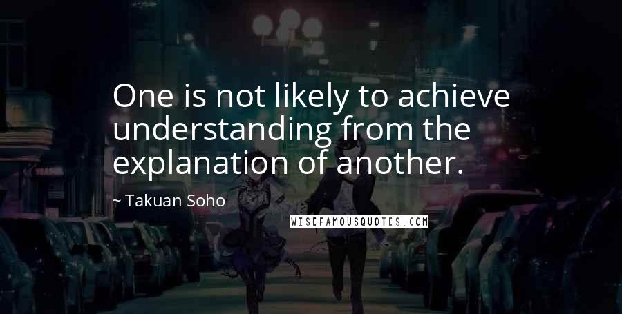 Takuan Soho Quotes: One is not likely to achieve understanding from the explanation of another.