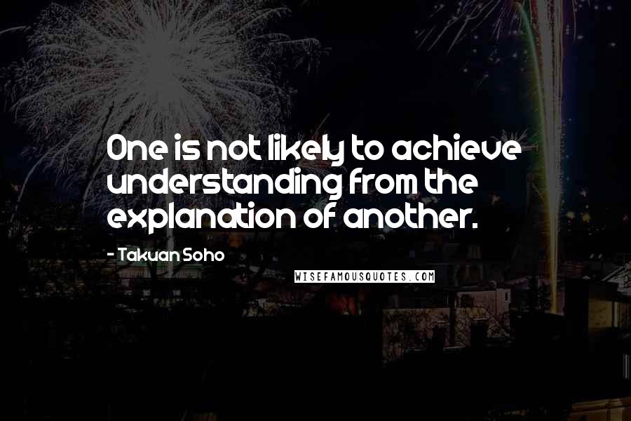 Takuan Soho Quotes: One is not likely to achieve understanding from the explanation of another.