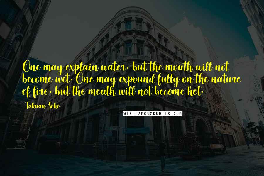 Takuan Soho Quotes: One may explain water, but the mouth will not become wet. One may expound fully on the nature of fire, but the mouth will not become hot.