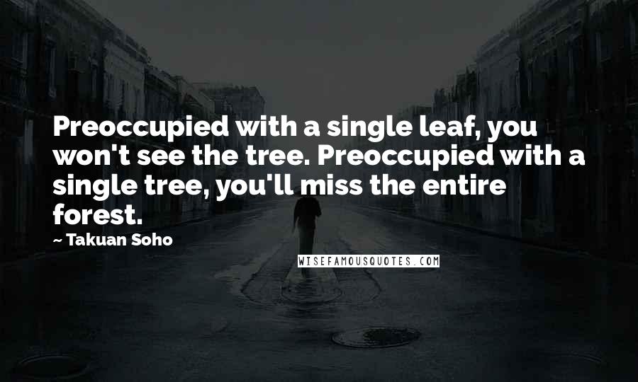 Takuan Soho Quotes: Preoccupied with a single leaf, you won't see the tree. Preoccupied with a single tree, you'll miss the entire forest.