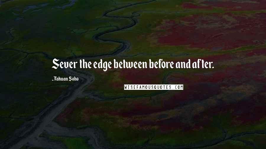 Takuan Soho Quotes: Sever the edge between before and after.