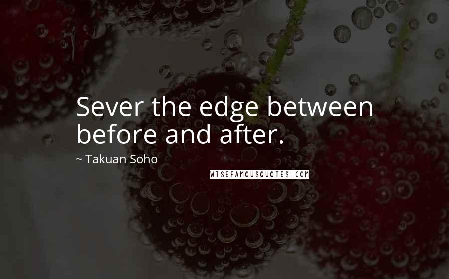 Takuan Soho Quotes: Sever the edge between before and after.