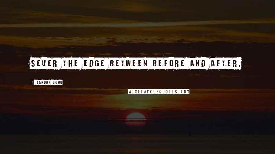 Takuan Soho Quotes: Sever the edge between before and after.