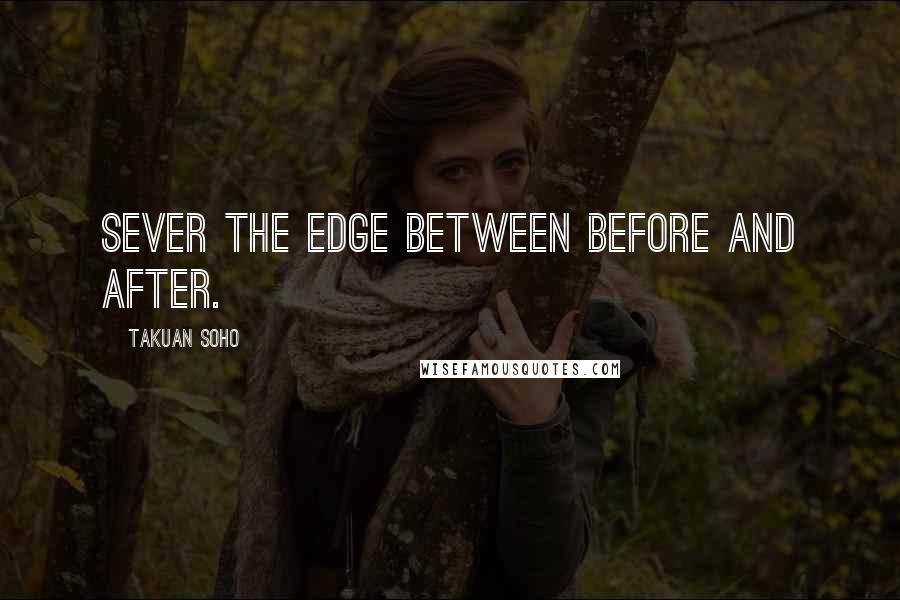 Takuan Soho Quotes: Sever the edge between before and after.