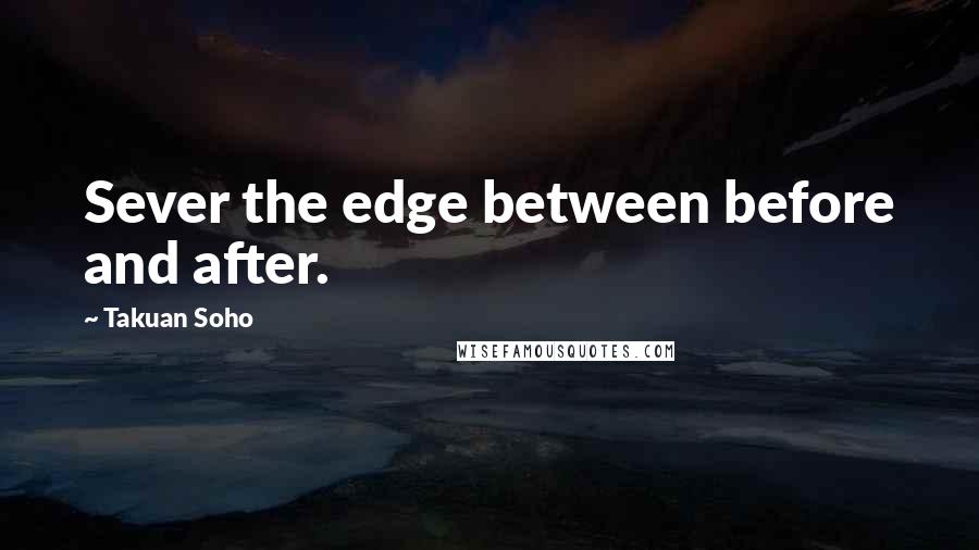 Takuan Soho Quotes: Sever the edge between before and after.