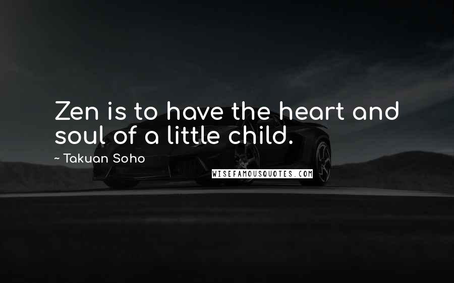 Takuan Soho Quotes: Zen is to have the heart and soul of a little child.