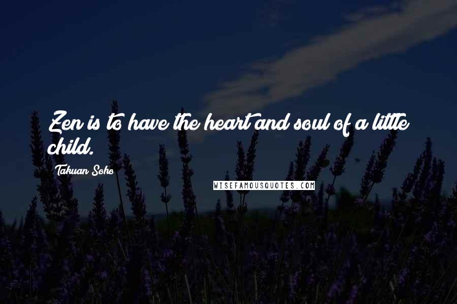 Takuan Soho Quotes: Zen is to have the heart and soul of a little child.