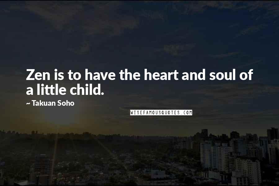 Takuan Soho Quotes: Zen is to have the heart and soul of a little child.