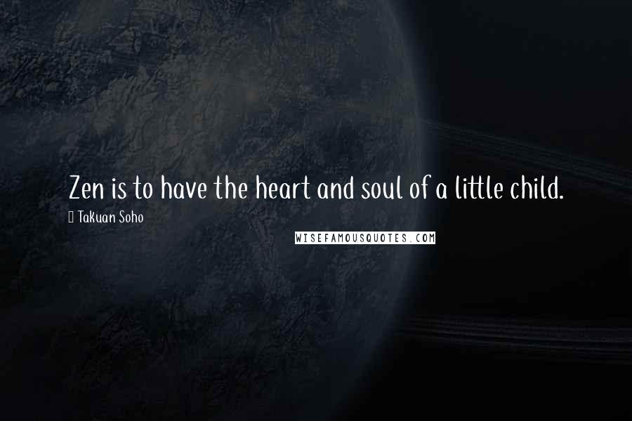 Takuan Soho Quotes: Zen is to have the heart and soul of a little child.