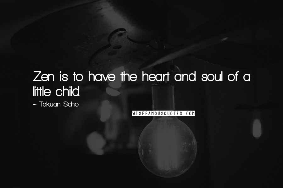 Takuan Soho Quotes: Zen is to have the heart and soul of a little child.