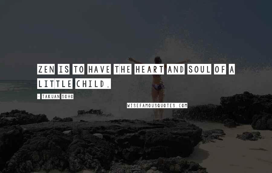 Takuan Soho Quotes: Zen is to have the heart and soul of a little child.