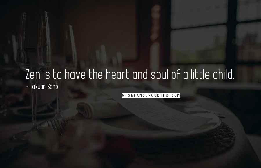 Takuan Soho Quotes: Zen is to have the heart and soul of a little child.