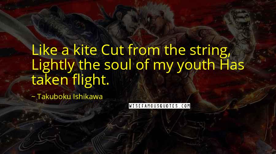 Takuboku Ishikawa Quotes: Like a kite Cut from the string, Lightly the soul of my youth Has taken flight.