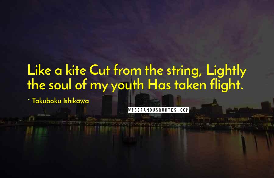 Takuboku Ishikawa Quotes: Like a kite Cut from the string, Lightly the soul of my youth Has taken flight.