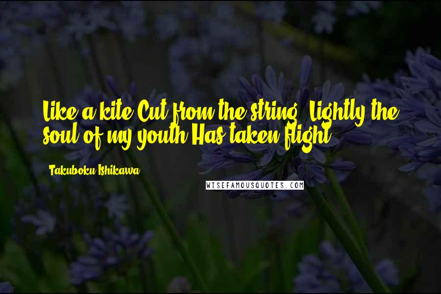 Takuboku Ishikawa Quotes: Like a kite Cut from the string, Lightly the soul of my youth Has taken flight.