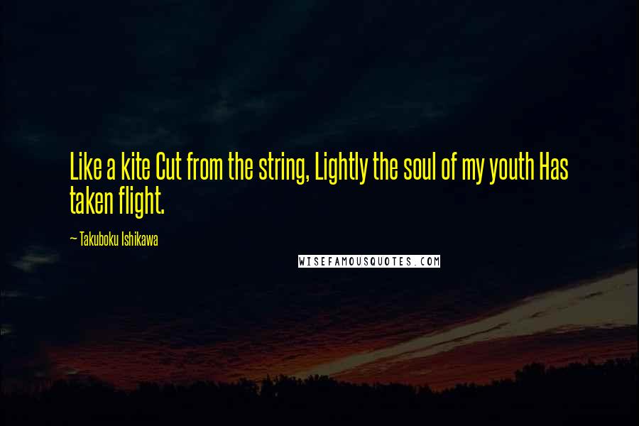 Takuboku Ishikawa Quotes: Like a kite Cut from the string, Lightly the soul of my youth Has taken flight.