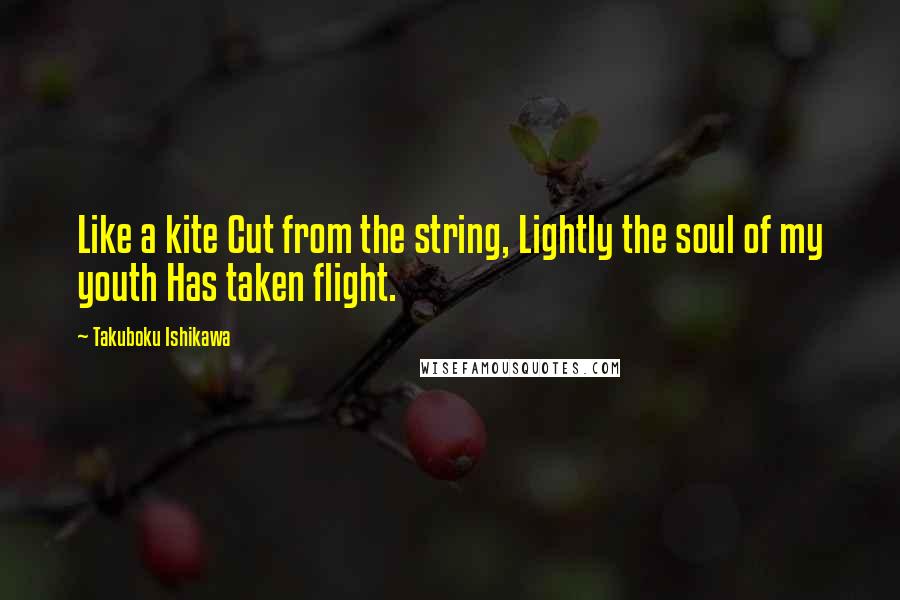 Takuboku Ishikawa Quotes: Like a kite Cut from the string, Lightly the soul of my youth Has taken flight.